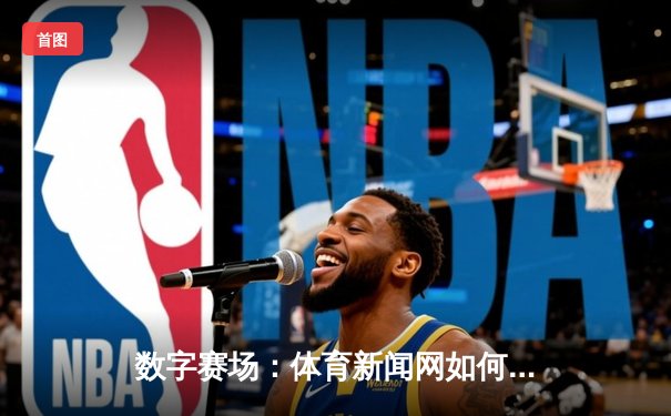 数字赛场：体育新闻网如何重塑我们的观赛体验与体育文化