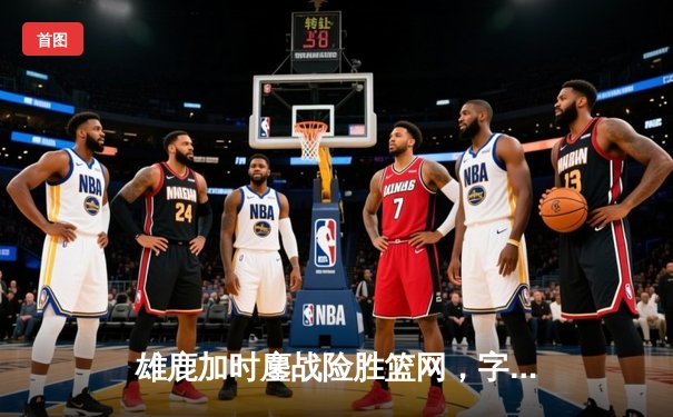 雄鹿加时鏖战险胜篮网，字母哥36+12+5主宰关键时刻