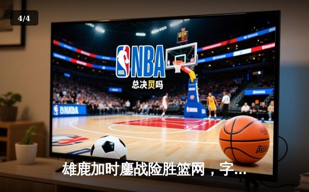 雄鹿加时鏖战险胜篮网，字母哥36+12+5主宰关键时刻 - 4