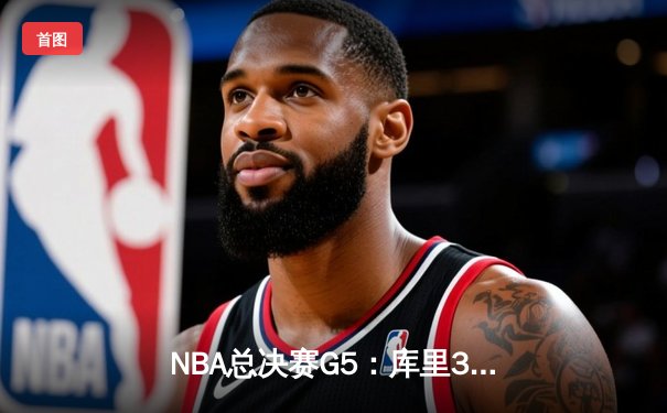 NBA总决赛G5：库里37分助勇士再下一城，3-2领先绿军夺赛点
