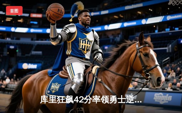 库里狂飙42分率领勇士逆转独行侠，西部决赛悬念再起