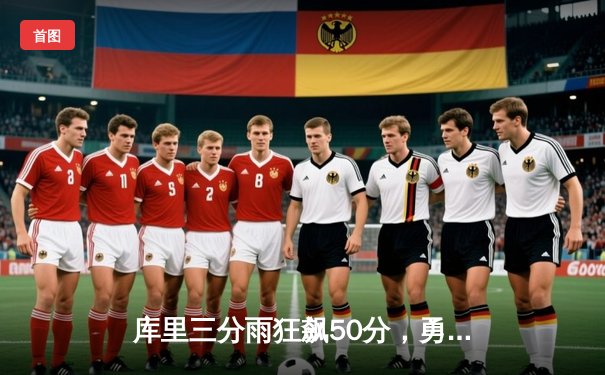 库里三分雨狂飙50分，勇士加时险胜国王锁定季后赛席位