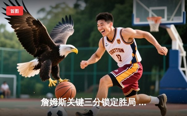 詹姆斯关键三分锁定胜局 湖人加时逆转掘金终结11连败