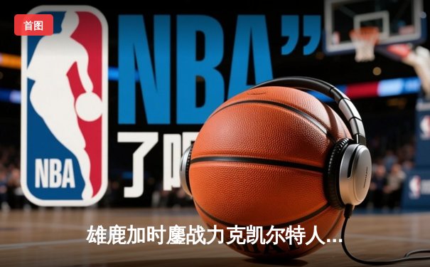 雄鹿加时鏖战力克凯尔特人 字母哥44+14霍勒迪关键三分定乾坤