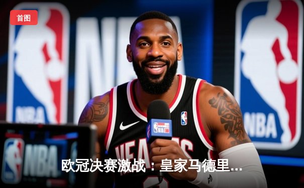 欧冠决赛激战：皇家马德里2-1逆转多特蒙德，维尼修斯闪耀绝杀