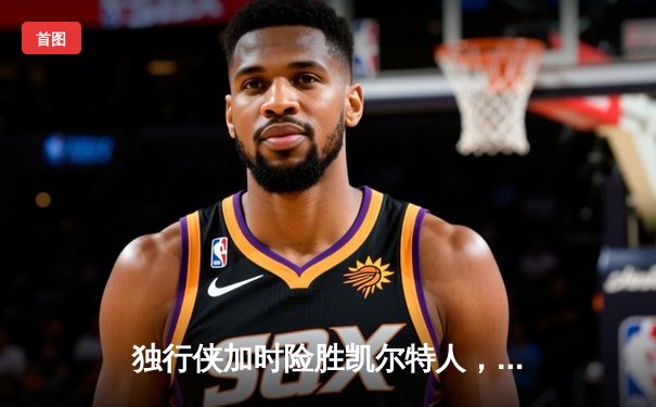 独行侠加时险胜凯尔特人，东契奇三双率队捍卫主场